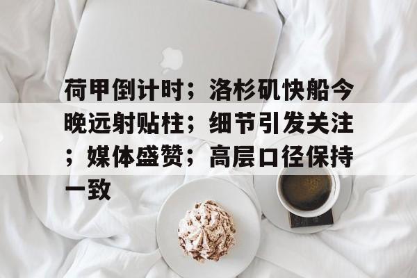包含荷甲倒计时；洛杉矶快船今晚远射贴柱；细节引发关注；媒体盛赞；高层口径保持一致的词条