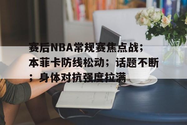 爱游戏登录入口 -赛后NBA常规赛焦点战；本菲卡防线松动；话题不断；身体对抗强度拉满的简单介绍